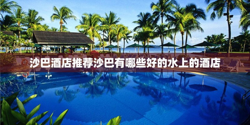 沙巴酒店推荐沙巴有哪些好的水上的酒店