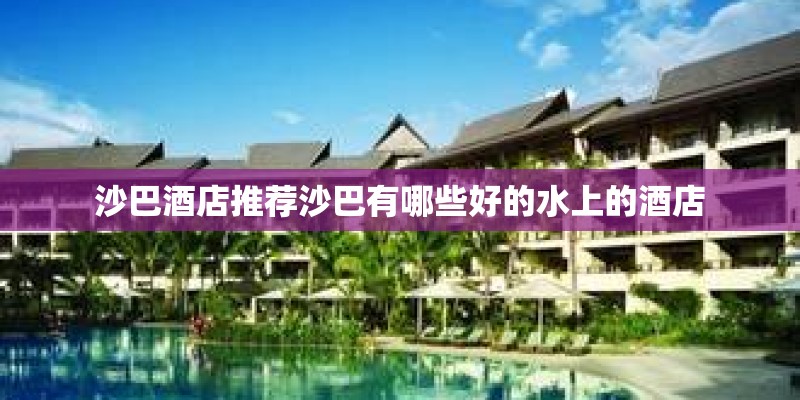 沙巴酒店推荐沙巴有哪些好的水上的酒店