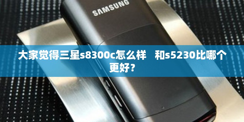 大家觉得三星s8300c怎么样   和s5230比哪个更好？