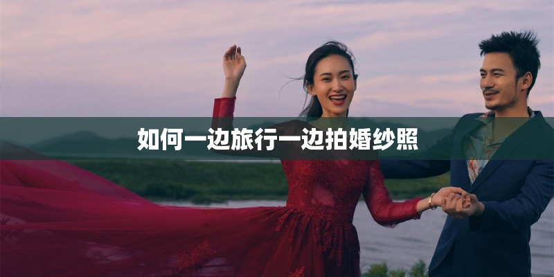 如何一边旅行一边拍婚纱照