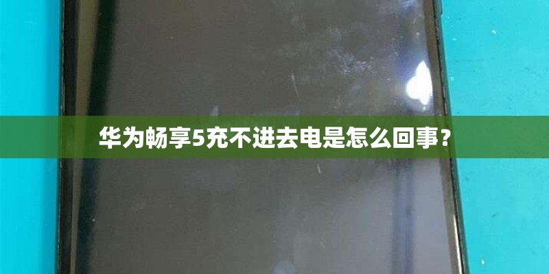 华为畅享5充不进去电是怎么回事？