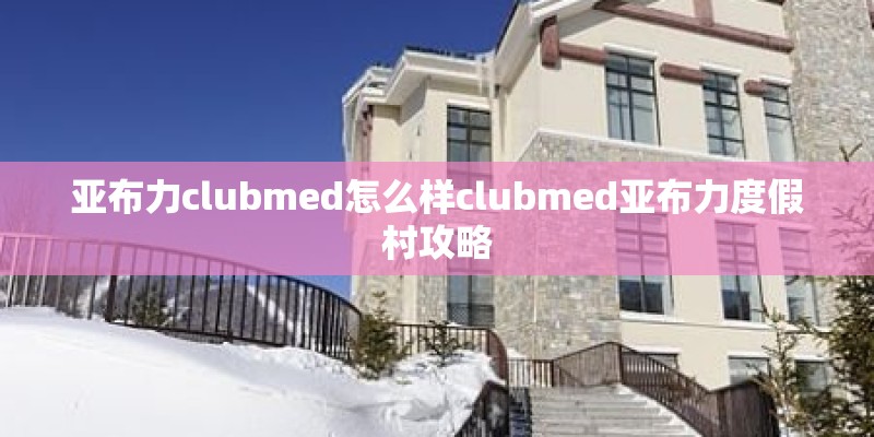亚布力clubmed怎么样clubmed亚布力度假村攻略