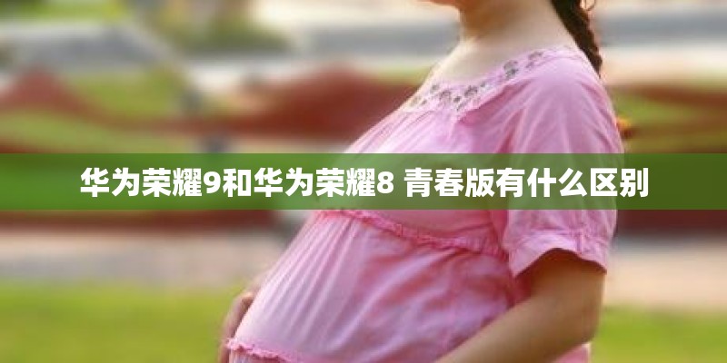 华为荣耀9和华为荣耀8 青春版有什么区别