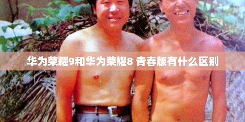 华为荣耀9和华为荣耀8 青春版有什么区别