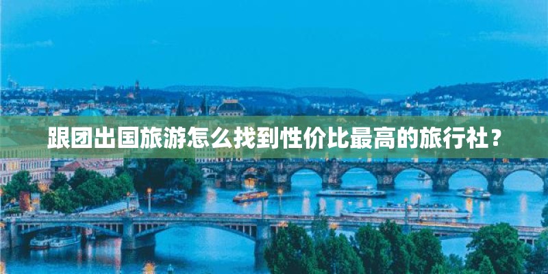 跟团出国旅游怎么找到性价比最高的旅行社？