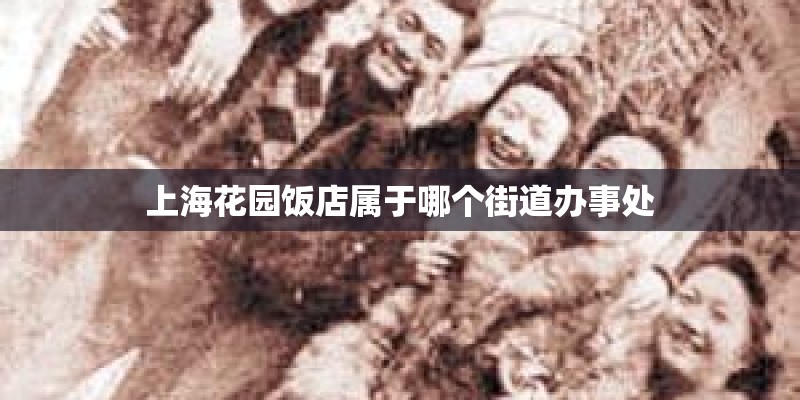 上海花园饭店属于哪个街道办事处
