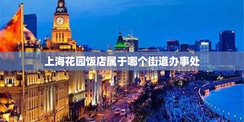 上海花园饭店属于哪个街道办事处