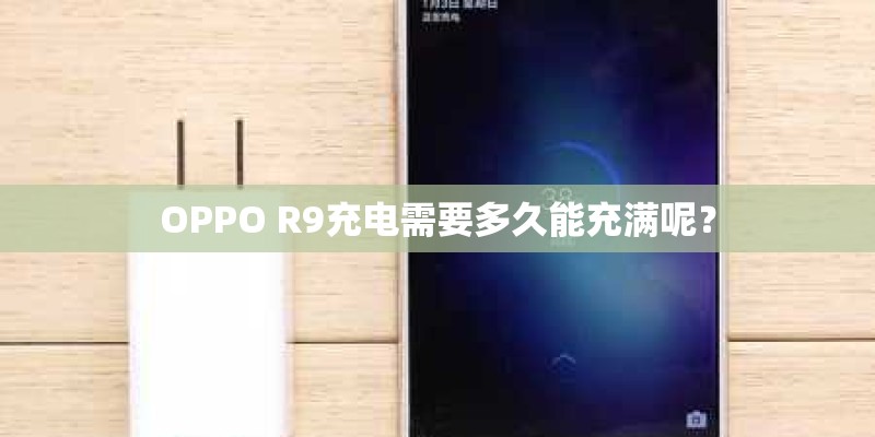 OPPO R9充电需要多久能充满呢？