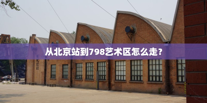 从北京站到798艺术区怎么走？