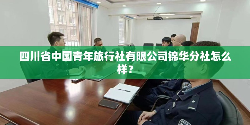 四川省中国青年旅行社有限公司锦华分社怎么样？
