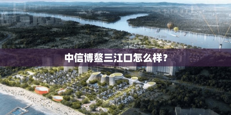 中信博鳌三江口怎么样？