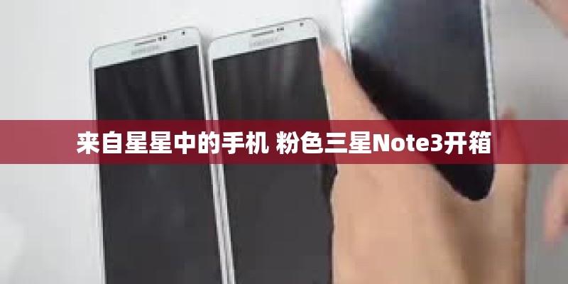 来自星星中的手机 粉色三星Note3开箱