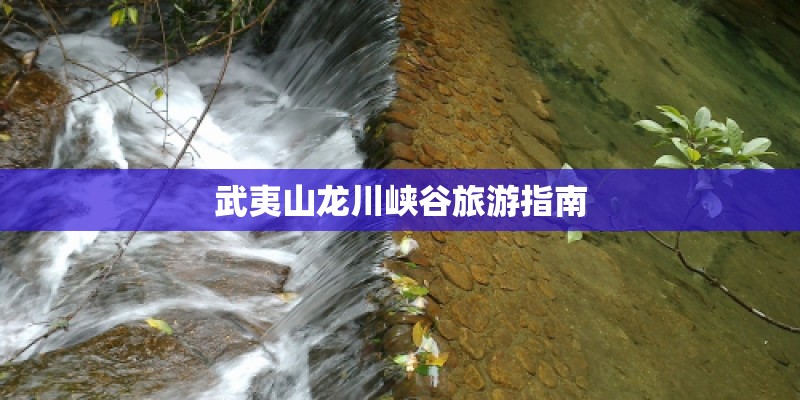武夷山龙川峡谷旅游指南