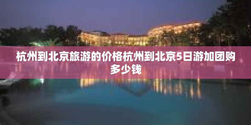 杭州到北京旅游的价格杭州到北京5日游加团购多少钱