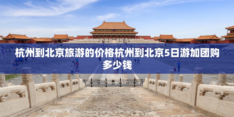 杭州到北京旅游的价格杭州到北京5日游加团购多少钱 杭州到北京旅游的价格杭州到北京5日游加团购多少钱