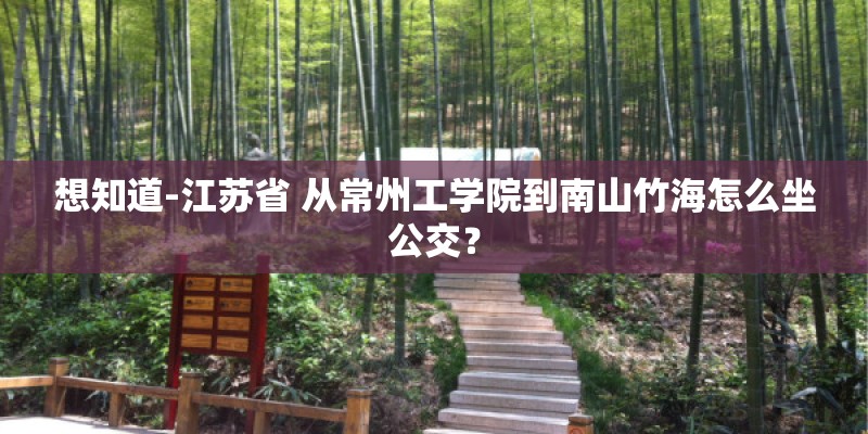 想知道-江苏省 从常州工学院到南山竹海怎么坐公交？
