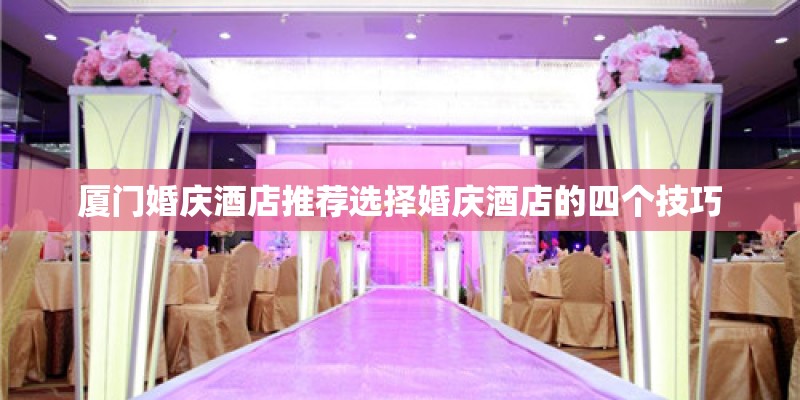 厦门婚庆酒店推荐选择婚庆酒店的四个技巧 厦门婚庆酒店推荐选择婚庆酒店的四个技巧