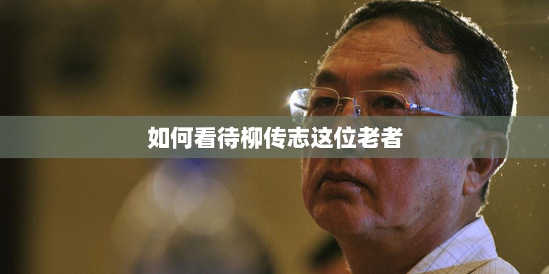 如何看待柳传志这位老者