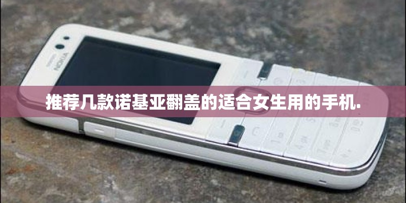 推荐几款诺基亚翻盖的适合女生用的手机.