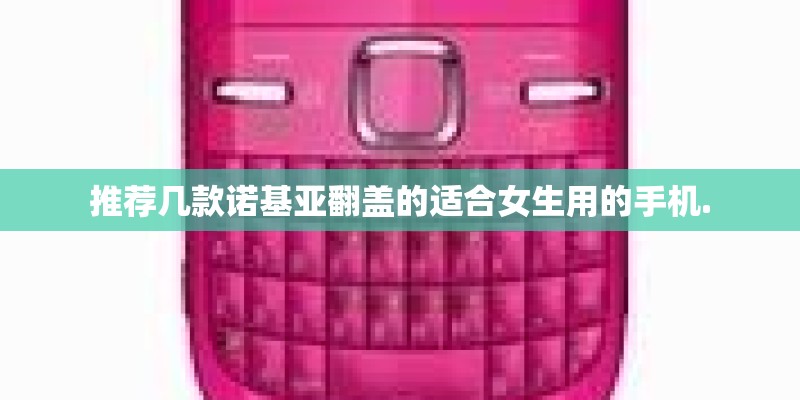 推荐几款诺基亚翻盖的适合女生用的手机.