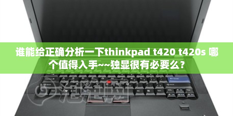 谁能给正确分析一下thinkpad t420 t420s 哪个值得入手~~独显很有必要么? 谁能给正确分析一下thinkpad t420 t420s 哪个值得入手~~独显很有必要么?