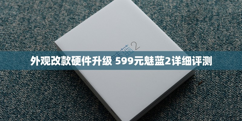 外观改款硬件升级 599元魅蓝2详细评测 外观改款硬件升级 599元魅蓝2详细评测