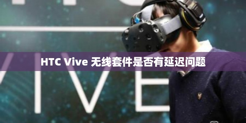 HTC Vive 无线套件是否有延迟问题