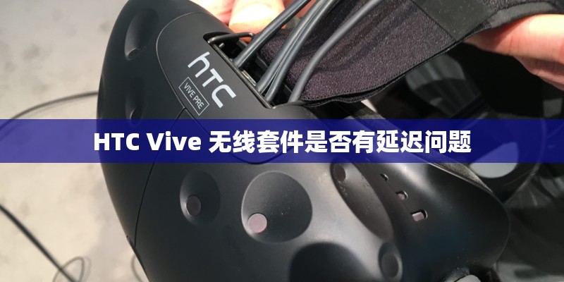 HTC Vive 无线套件是否有延迟问题 HTC Vive 无线套件是否有延迟问题