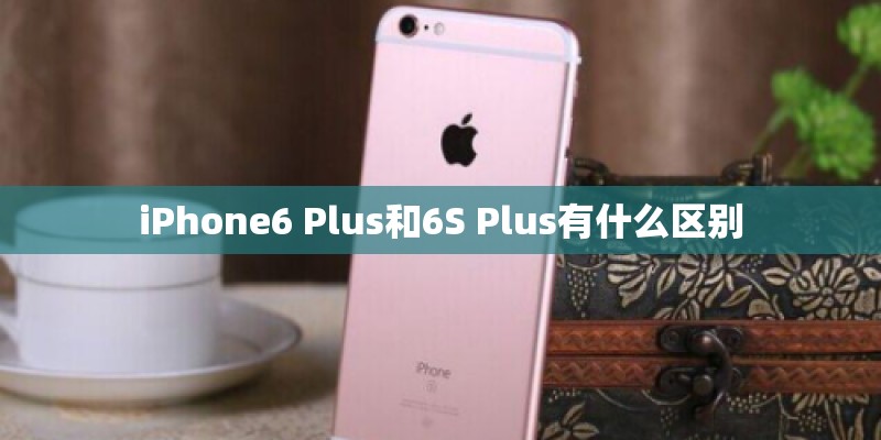 iPhone6 Plus和6S Plus有什么区别 iPhone6 Plus和6S Plus有什么区别