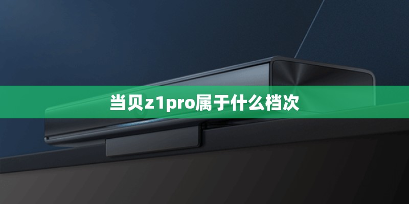 当贝z1pro属于什么档次 当贝z1pro属于什么档次