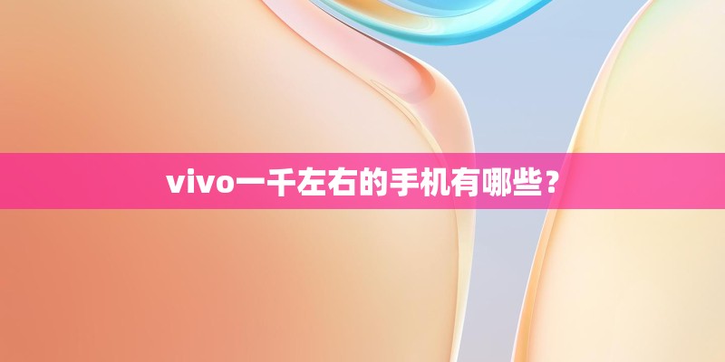 vivo一千左右的手机有哪些？
