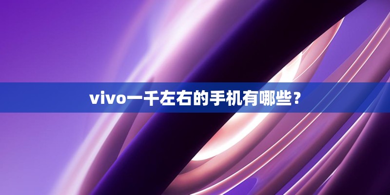 vivo一千左右的手机有哪些？