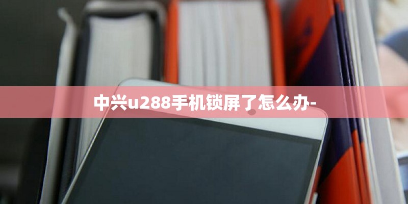 中兴u288手机锁屏了怎么办-