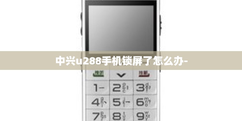 中兴u288手机锁屏了怎么办- 中兴u288手机锁屏了怎么办-