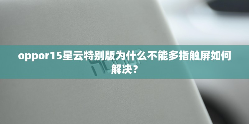 oppor15星云特别版为什么不能多指触屏如何解决？