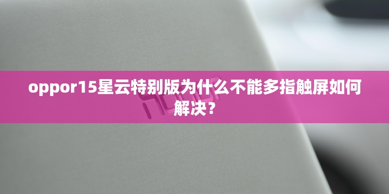 oppor15星云特别版为什么不能多指触屏如何解决? oppor15星云特别版为什么不能多指触屏如何解决?