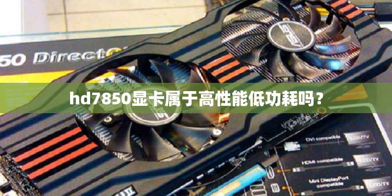 hd7850显卡属于高性能低功耗吗? hd7850显卡属于高性能低功耗吗?