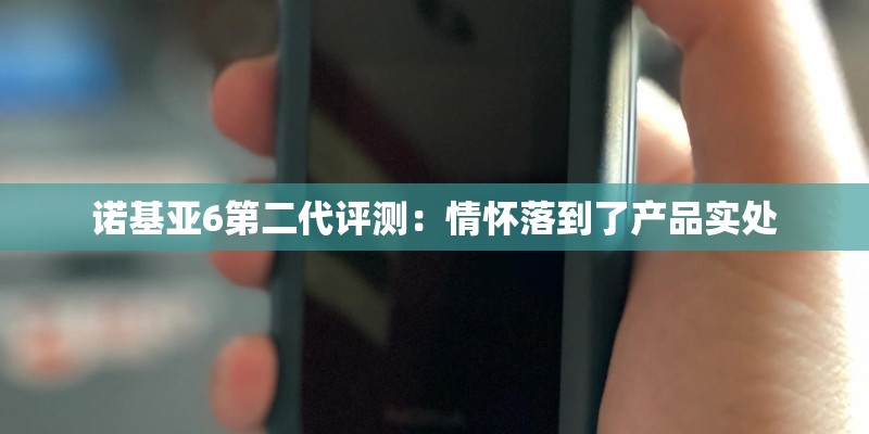 诺基亚6第二代评测：情怀落到了产品实处