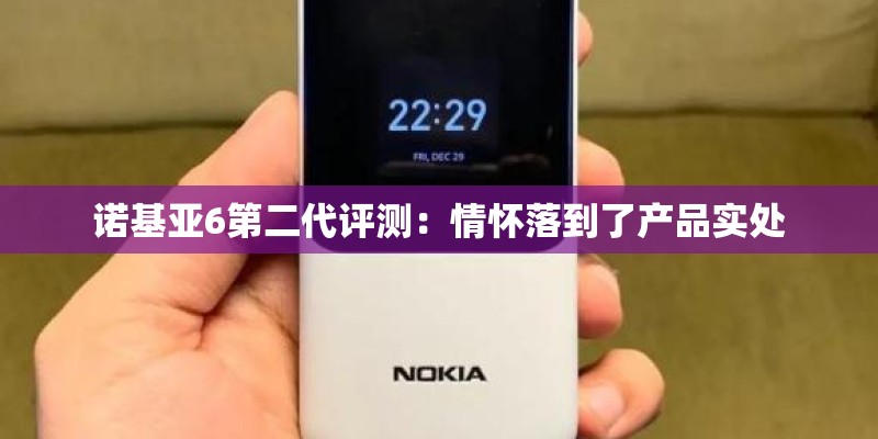 诺基亚6第二代评测：情怀落到了产品实处