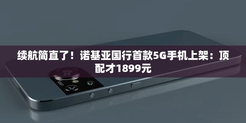 续航简直了！诺基亚国行首款5G手机上架：顶配才1899元