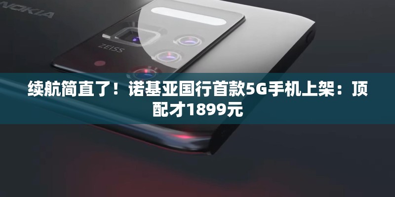 续航简直了！诺基亚国行首款5G手机上架：顶配才1899元