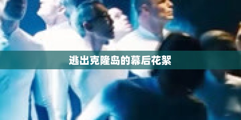 逃出克隆岛的幕后花絮 逃出克隆岛的幕后花絮