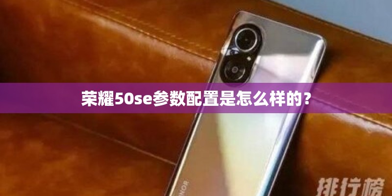 荣耀50se参数配置是怎么样的? 荣耀50se参数配置是怎么样的?
