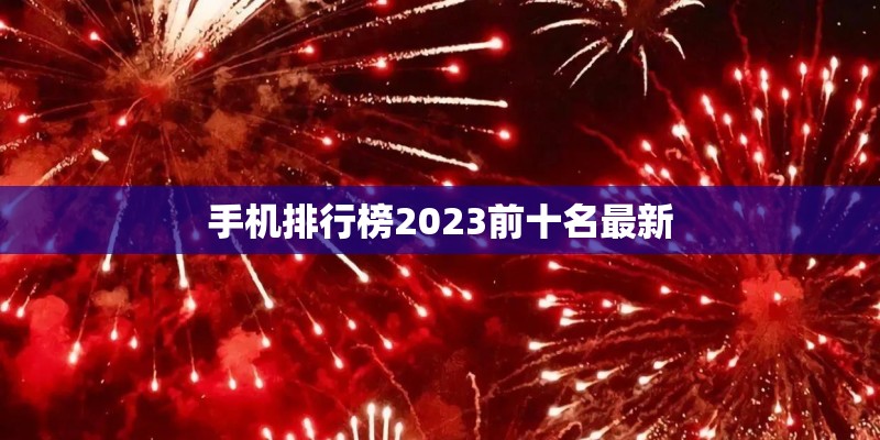 手机排行榜2023前十名最新 手机排行榜2023前十名最新