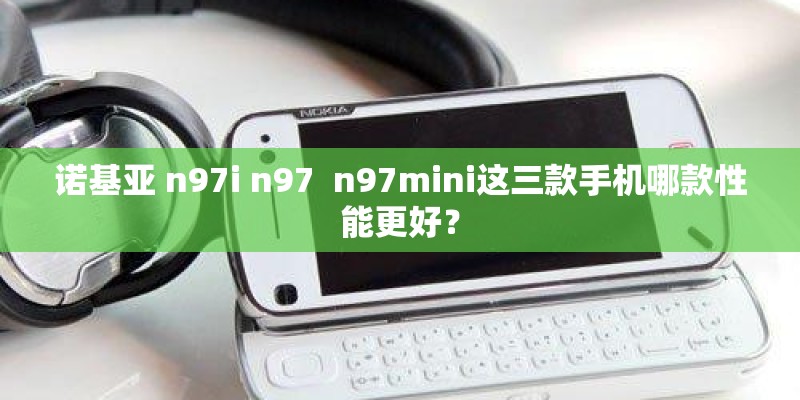 诺基亚 n97i n97  n97mini这三款手机哪款性能更好？