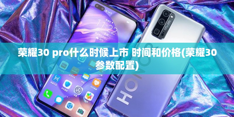 荣耀30 pro什么时候上市 时间和价格(荣耀30参数配置)