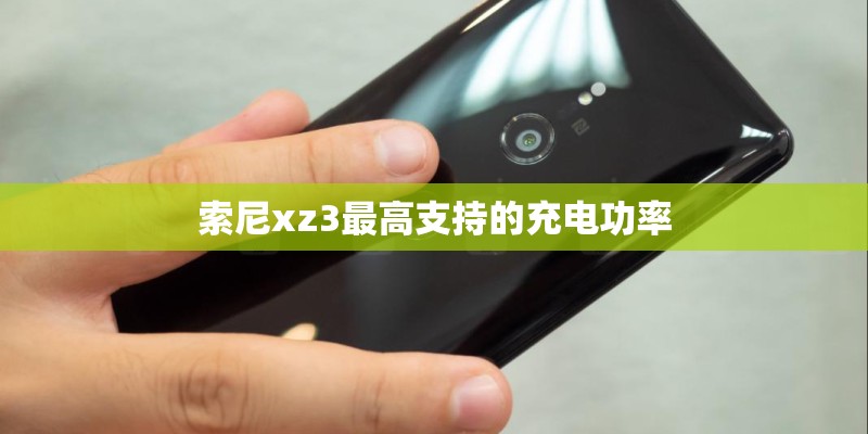 索尼xz3最高支持的充电功率 索尼xz3最高支持的充电功率