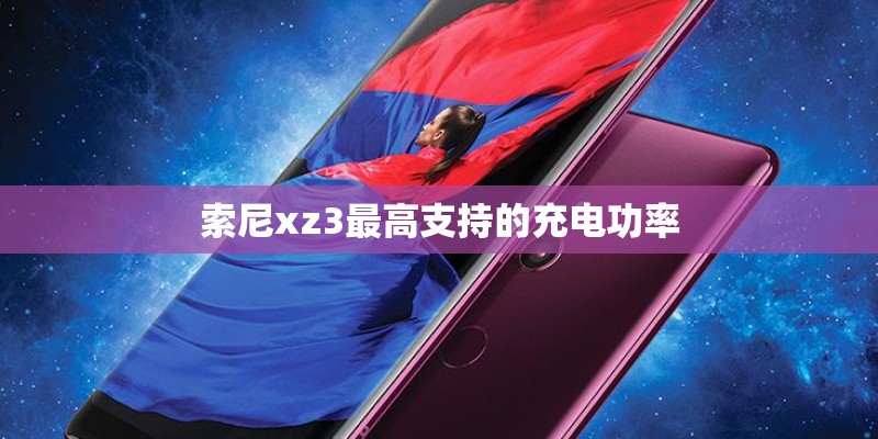 索尼xz3最高支持的充电功率 索尼xz3最高支持的充电功率