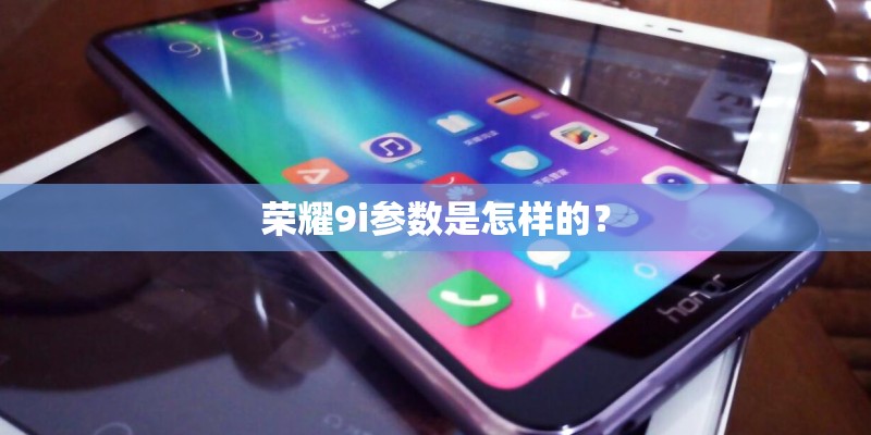 荣耀9i参数是怎样的？