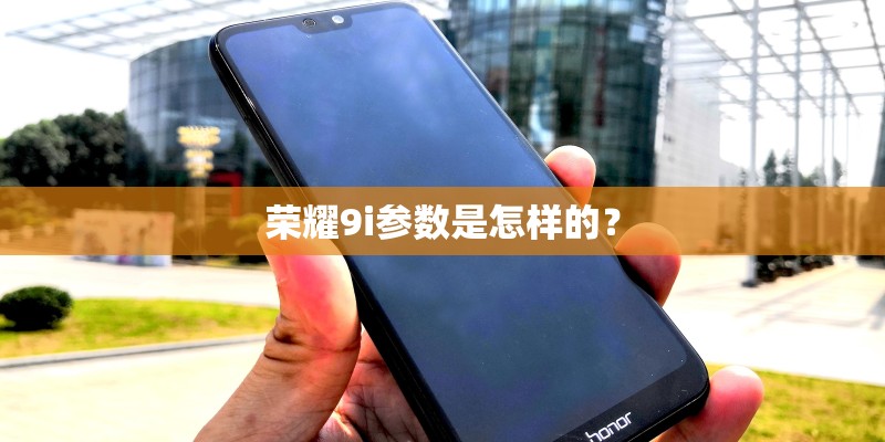 荣耀9i参数是怎样的？